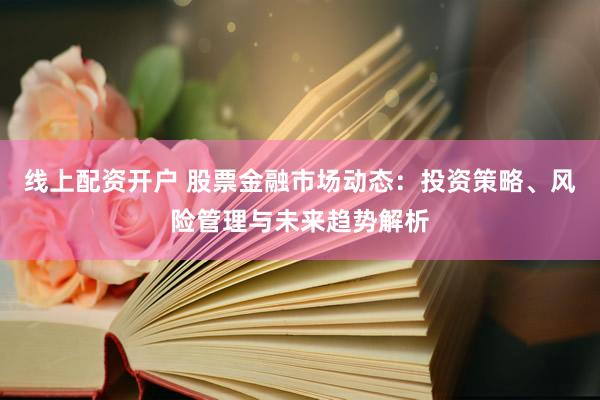 线上配资开户 股票金融市场动态：投资策略、风险管理与未来趋势解析