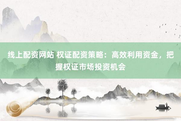 线上配资网站 权证配资策略：高效利用资金，把握权证市场投资机会