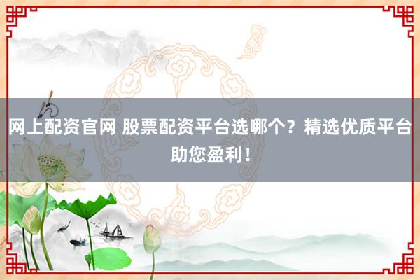 网上配资官网 股票配资平台选哪个？精选优质平台助您盈利！