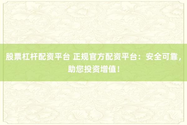 股票杠杆配资平台 正规官方配资平台：安全可靠，助您投资增值！