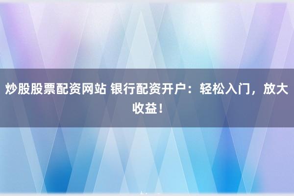 炒股股票配资网站 银行配资开户：轻松入门，放大收益！