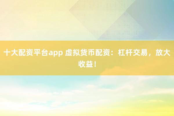 十大配资平台app 虚拟货币配资：杠杆交易，放大收益！