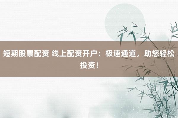 短期股票配资 线上配资开户：极速通道，助您轻松投资！