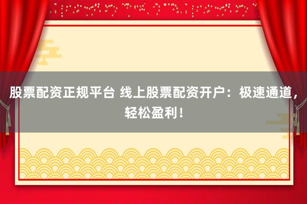 股票配资正规平台 线上股票配资开户：极速通道，轻松盈利！