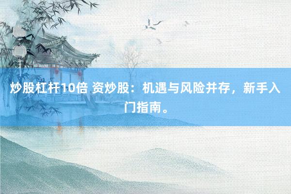 炒股杠杆10倍 资炒股：机遇与风险并存，新手入门指南。