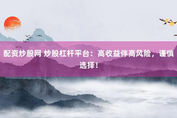 配资炒股网 炒股杠杆平台：高收益伴高风险，谨慎选择！