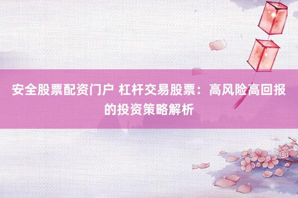 安全股票配资门户 杠杆交易股票：高风险高回报的投资策略解析