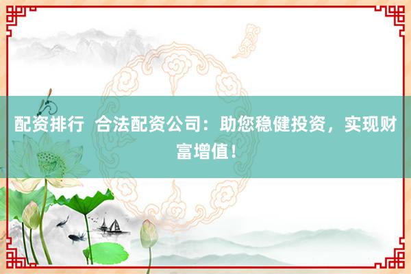配资排行  合法配资公司：助您稳健投资，实现财富增值！