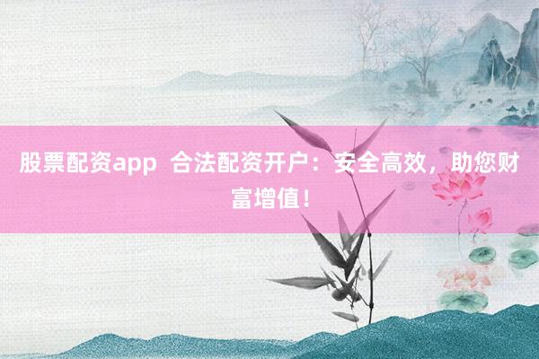 股票配资app  合法配资开户：安全高效，助您财富增值！