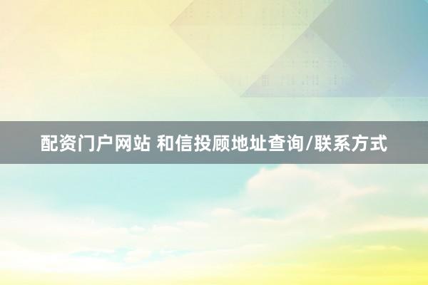 配资门户网站 和信投顾地址查询/联系方式