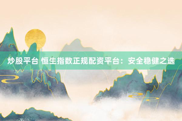 炒股平台 恒生指数正规配资平台：安全稳健之选