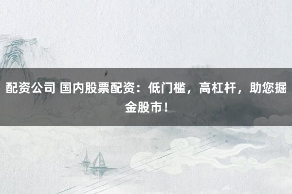 配资公司 国内股票配资：低门槛，高杠杆，助您掘金股市！
