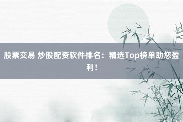 股票交易 炒股配资软件排名：精选Top榜单助您盈利！