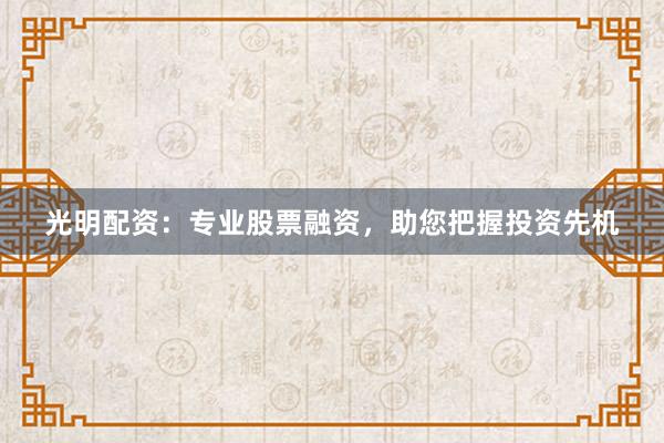 光明配资：专业股票融资，助您把握投资先机