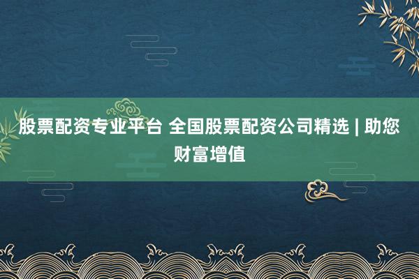 股票配资专业平台 全国股票配资公司精选 | 助您财富增值
