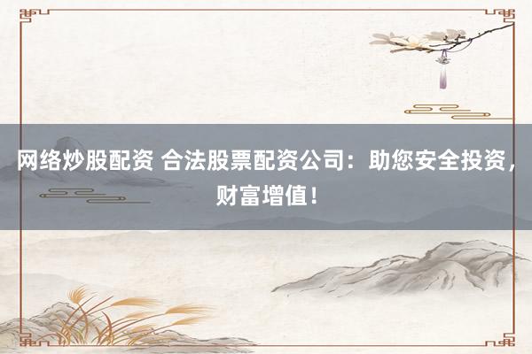 网络炒股配资 合法股票配资公司：助您安全投资，财富增值！