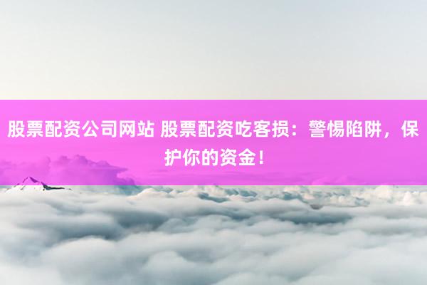 股票配资公司网站 股票配资吃客损：警惕陷阱，保护你的资金！
