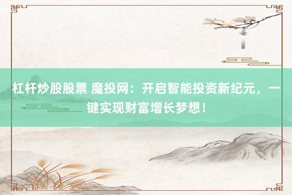 杠杆炒股股票 魔投网：开启智能投资新纪元，一键实现财富增长梦想！