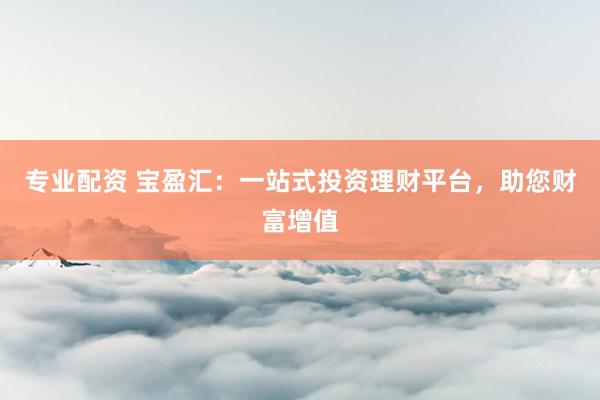 专业配资 宝盈汇：一站式投资理财平台，助您财富增值
