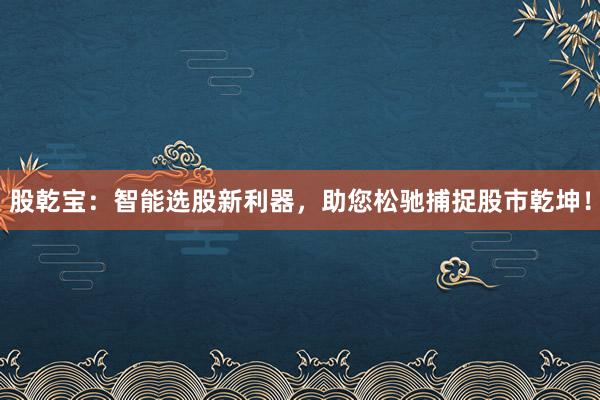 股乾宝：智能选股新利器，助您松驰捕捉股市乾坤！
