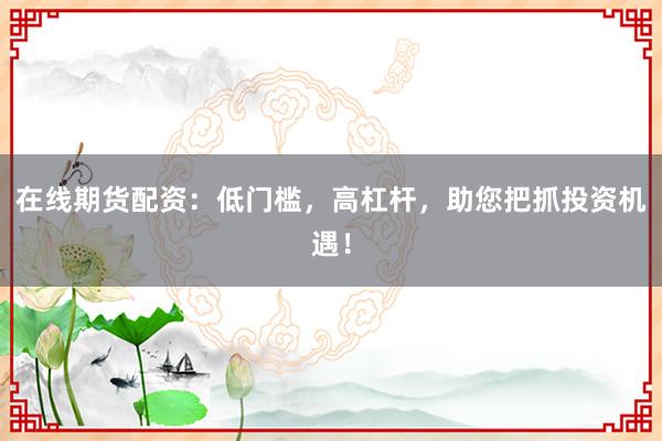 在线期货配资：低门槛，高杠杆，助您把抓投资机遇！
