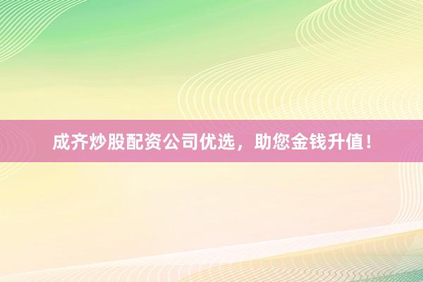 成齐炒股配资公司优选，助您金钱升值！