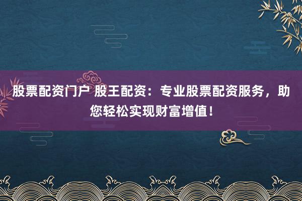 股票配资门户 股王配资:专业股票配资服务,助您轻松实现财富增值!