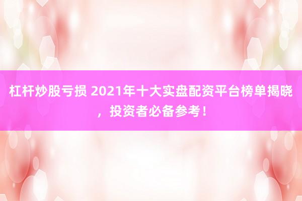 杠杆炒股亏损 2021年十大实盘配资平台榜单揭晓，投资者必备参考！