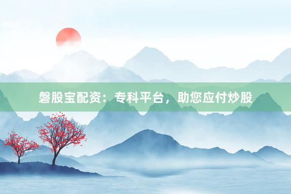磐股宝配资：专科平台，助您应付炒股