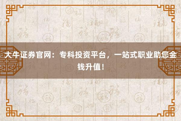 大牛证券官网：专科投资平台，一站式职业助您金钱升值！