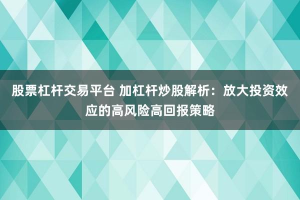 股票杠杆交易平台 加杠杆炒股解析:放大投资效应的高风险高回报策略