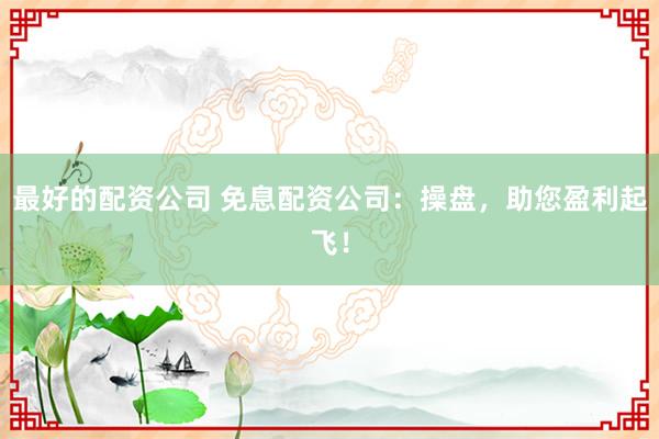 最好的配资公司 免息配资公司:操盘,助您盈利起飞!