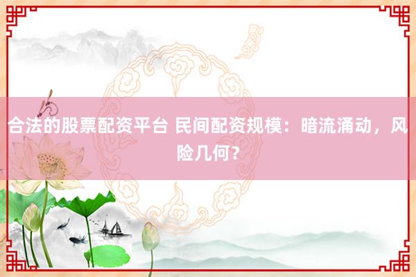 合法的股票配资平台 民间配资规模:暗流涌动,风险几何?