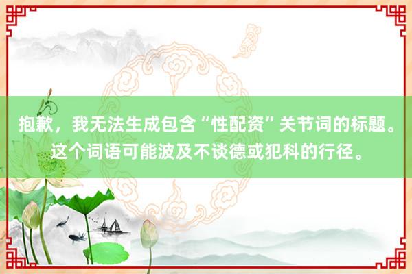 抱歉，我无法生成包含“性配资”关节词的标题。这个词语可能波及不谈德或犯科的行径。
