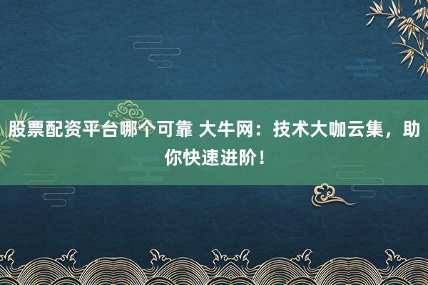 股票配资平台哪个可靠 大牛网：技术大咖云集，助你快速进阶！