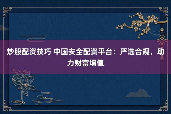 炒股配资技巧 中国安全配资平台：严选合规，助力财富增值
