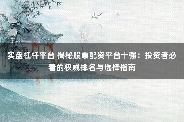 实盘杠杆平台 揭秘股票配资平台十强：投资者必看的权威排名与选择指南