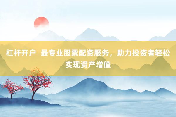 杠杆开户  最专业股票配资服务，助力投资者轻松实现资产增值