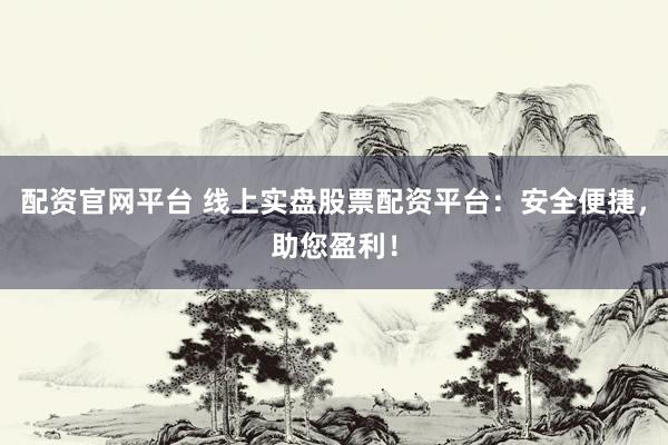 配资官网平台 线上实盘股票配资平台：安全便捷，助您盈利！