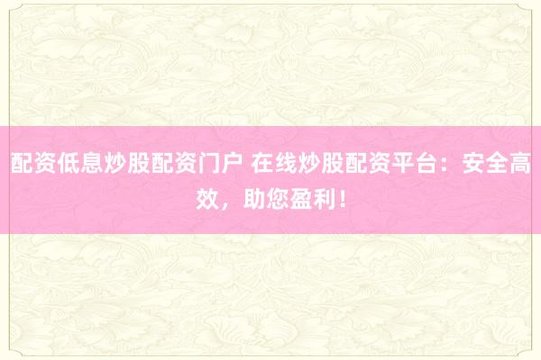 配资低息炒股配资门户 在线炒股配资平台：安全高效，助您盈利！