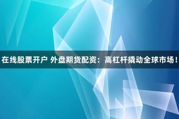 在线股票开户 外盘期货配资：高杠杆撬动全球市场！
