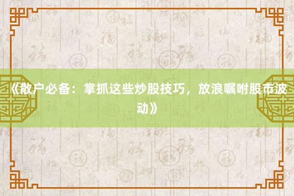《散户必备：掌抓这些炒股技巧，放浪嘱咐股市波动》