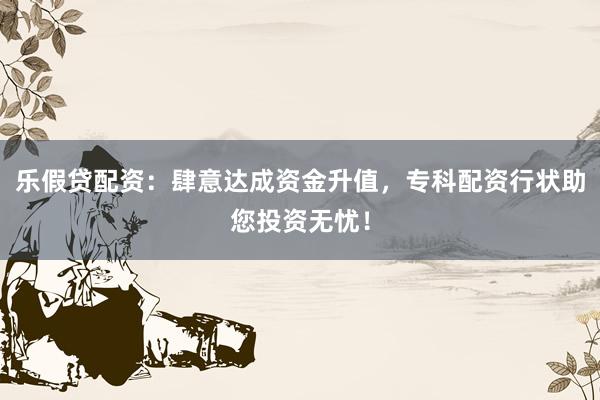 乐假贷配资：肆意达成资金升值，专科配资行状助您投资无忧！