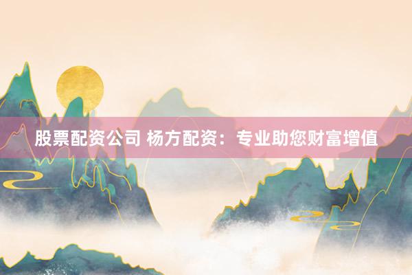 股票配资公司 杨方配资：专业助您财富增值
