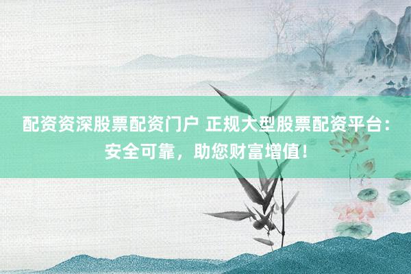 配资资深股票配资门户 正规大型股票配资平台：安全可靠，助您财富增值！