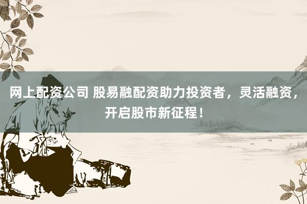 网上配资公司 股易融配资助力投资者，灵活融资，开启股市新征程！