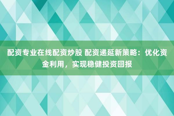 配资专业在线配资炒股 配资递延新策略：优化资金利用，实现稳健投资回报