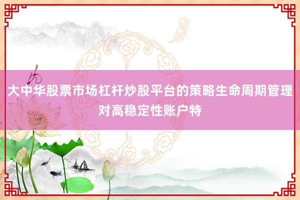 大中华股票市场杠杆炒股平台的策略生命周期管理对高稳定性账户特