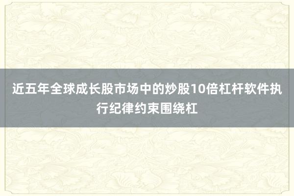 近五年全球成长股市场中的炒股10倍杠杆软件执行纪律约束围绕杠