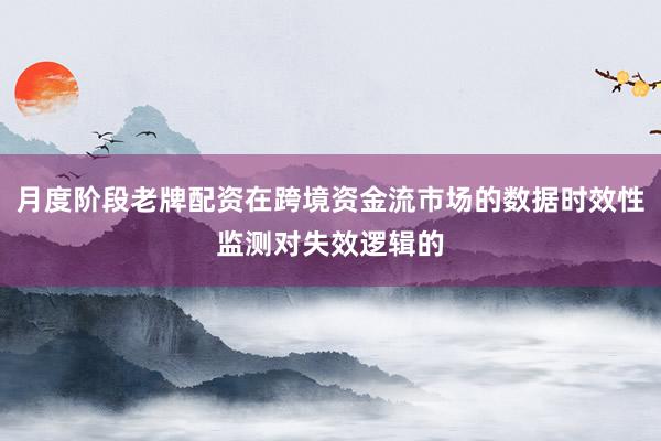 月度阶段老牌配资在跨境资金流市场的数据时效性监测对失效逻辑的